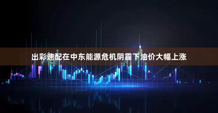 出彩速配在中东能源危机阴霾下油价大幅上涨