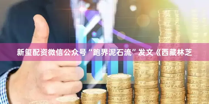 新玺配资微信公众号“跑界泥石流”发文《西藏林芝