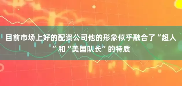 目前市场上好的配资公司他的形象似乎融合了“超人”和“美国队长”的特质