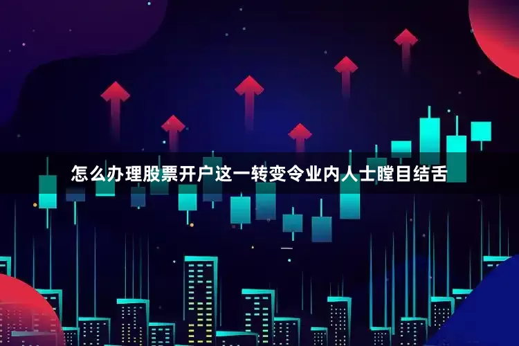 怎么办理股票开户这一转变令业内人士瞠目结舌