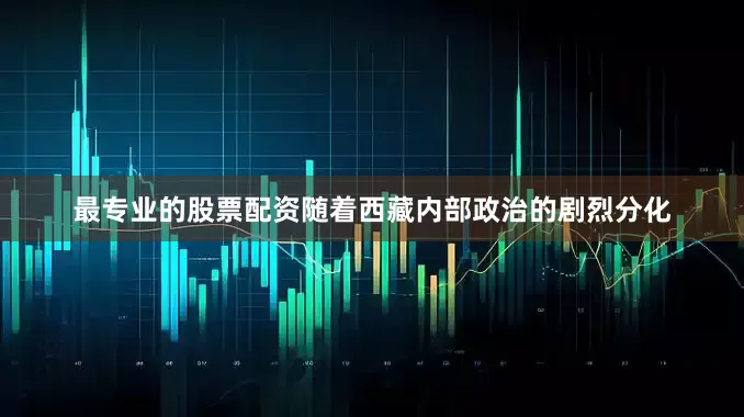 最专业的股票配资随着西藏内部政治的剧烈分化