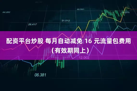 配资平台炒股 每月自动减免 16 元流量包费用（有效期同上）