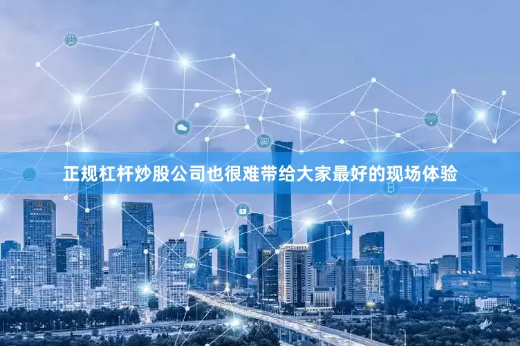 正规杠杆炒股公司也很难带给大家最好的现场体验