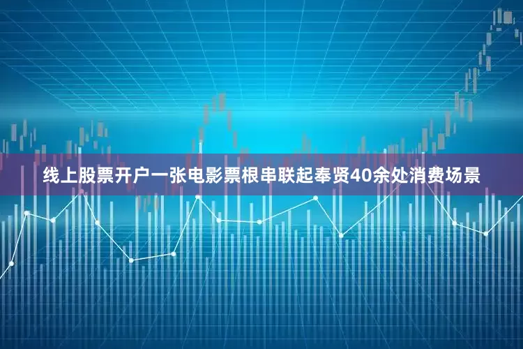 线上股票开户一张电影票根串联起奉贤40余处消费场景