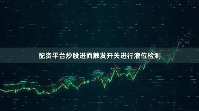 配资平台炒股进而触发开关进行液位检测