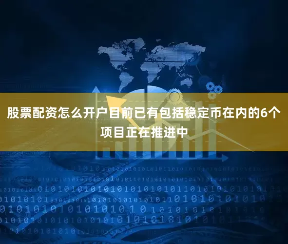 股票配资怎么开户目前已有包括稳定币在内的6个项目正在推进中