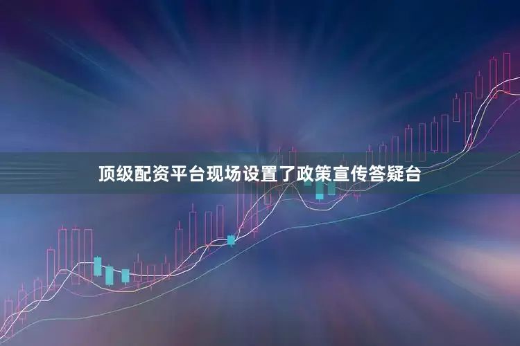顶级配资平台现场设置了政策宣传答疑台