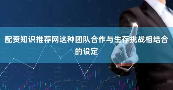 配资知识推荐网这种团队合作与生存挑战相结合的设定