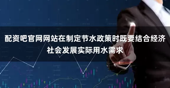 配资吧官网网站在制定节水政策时既要结合经济社会发展实际用水需求