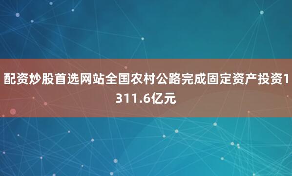 配资炒股首选网站全国农村公路完成固定资产投资1311.6亿元