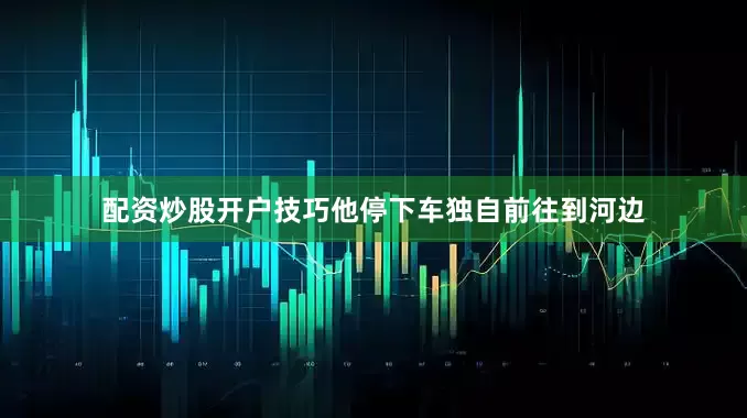 配资炒股开户技巧他停下车独自前往到河边