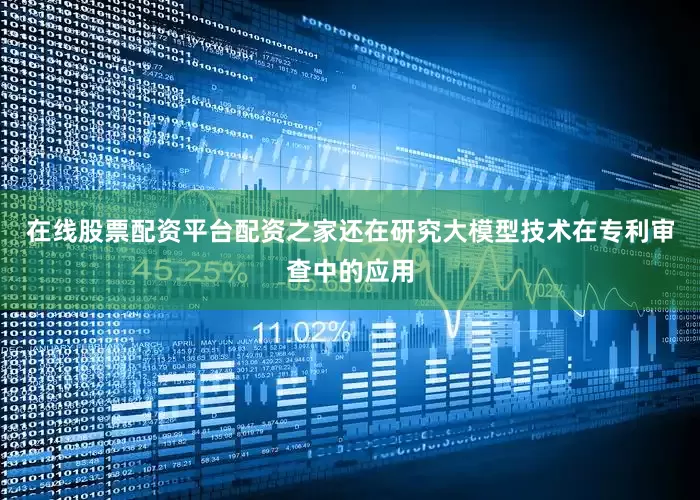 在线股票配资平台配资之家还在研究大模型技术在专利审查中的应用