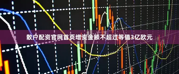 散户配资官网首页增资金额不超过等值3亿欧元