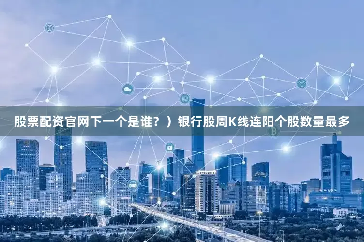 股票配资官网下一个是谁？）银行股周K线连阳个股数量最多