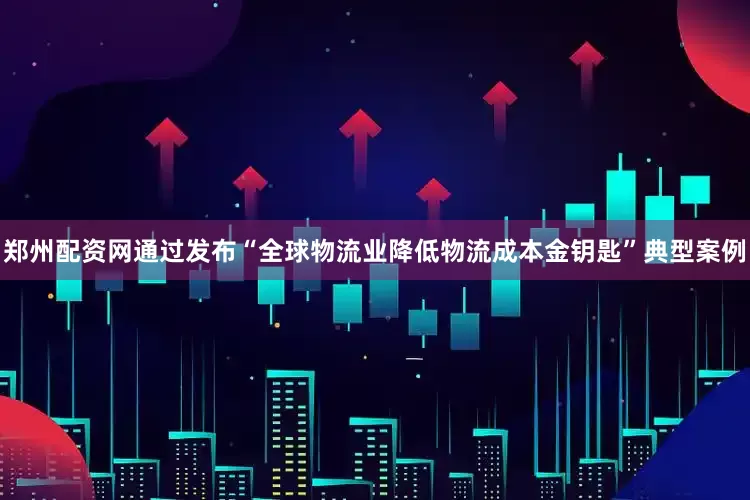 郑州配资网通过发布“全球物流业降低物流成本金钥匙”典型案例