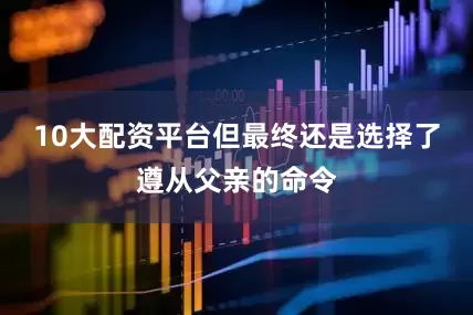 10大配资平台但最终还是选择了遵从父亲的命令