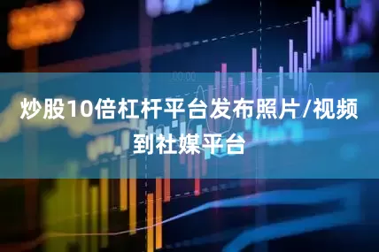 炒股10倍杠杆平台发布照片/视频到社媒平台