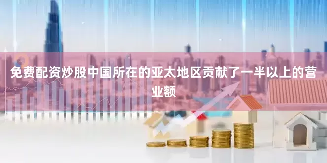 免费配资炒股中国所在的亚太地区贡献了一半以上的营业额