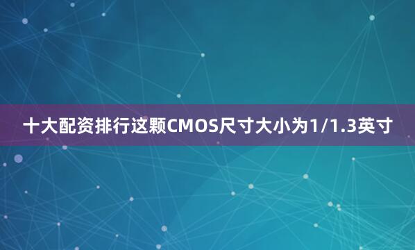 十大配资排行这颗CMOS尺寸大小为1/1.3英寸