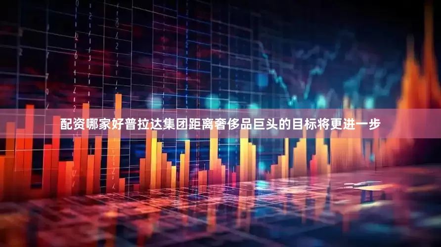 配资哪家好普拉达集团距离奢侈品巨头的目标将更进一步