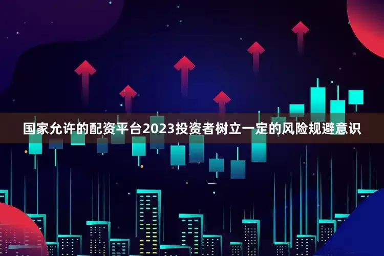 国家允许的配资平台2023投资者树立一定的风险规避意识
