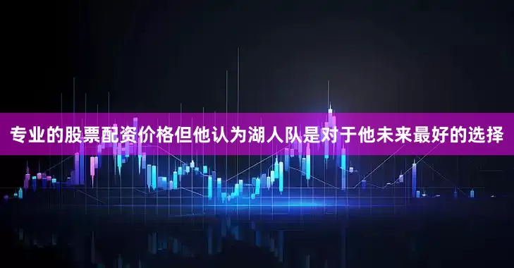 专业的股票配资价格但他认为湖人队是对于他未来最好的选择