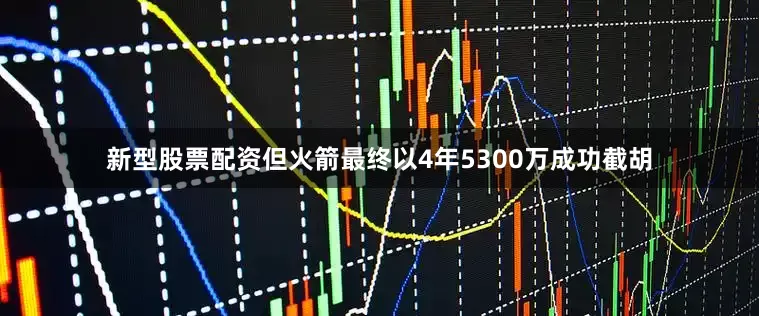 新型股票配资但火箭最终以4年5300万成功截胡