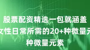 股票配资精选一包就涵盖了女性日常所需的20+种微量元素