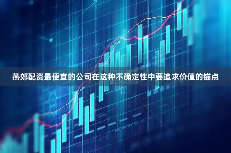 燕郊配资最便宜的公司在这种不确定性中要追求价值的锚点