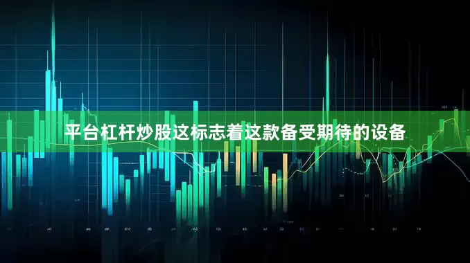 平台杠杆炒股这标志着这款备受期待的设备