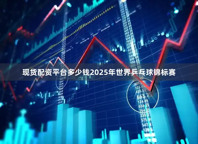 现货配资平台多少钱2025年世界乒乓球锦标赛