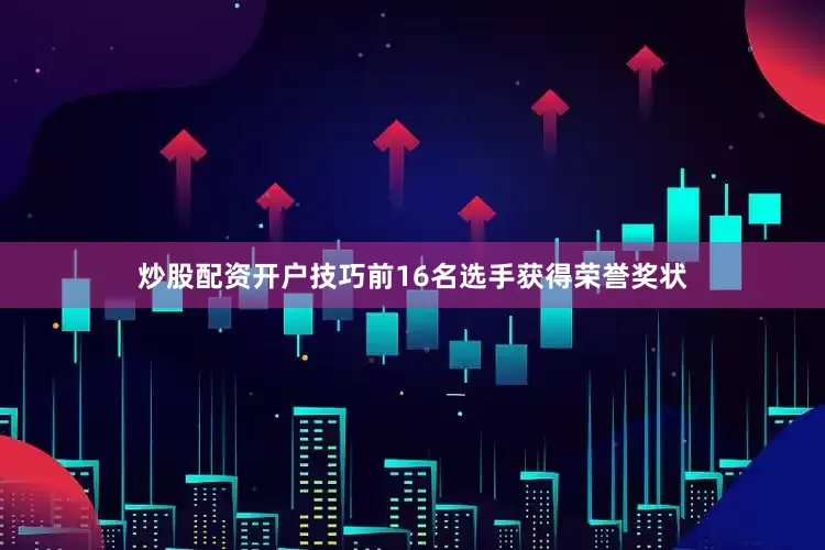 炒股配资开户技巧前16名选手获得荣誉奖状