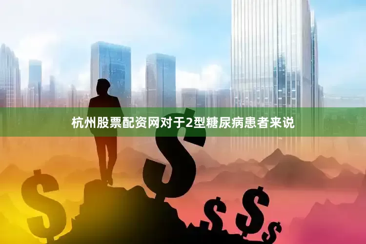 杭州股票配资网对于2型糖尿病患者来说