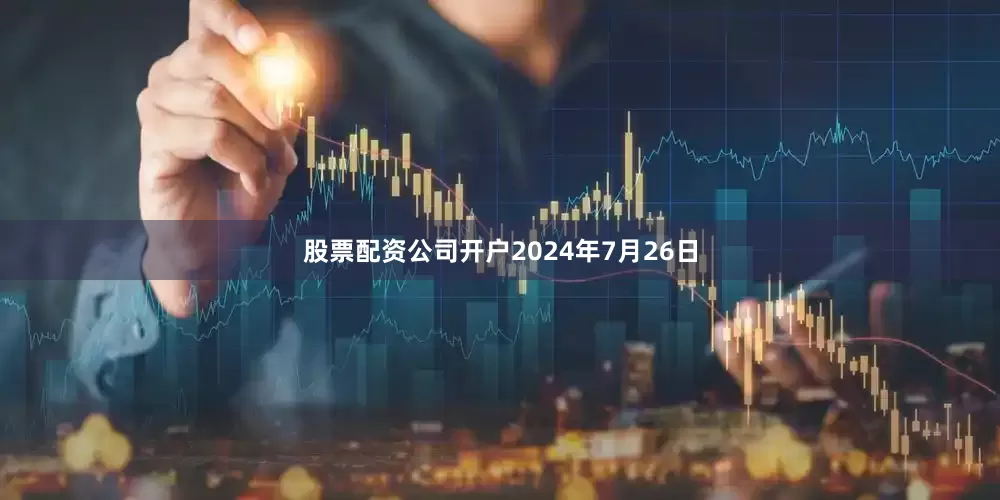 股票配资公司开户　　2024年7月26日
