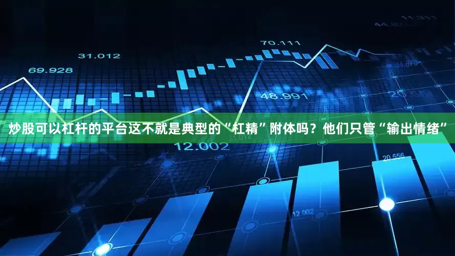 炒股可以杠杆的平台这不就是典型的“杠精”附体吗？他们只管“输出情绪”