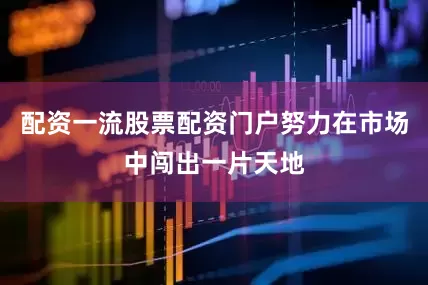 配资一流股票配资门户努力在市场中闯出一片天地