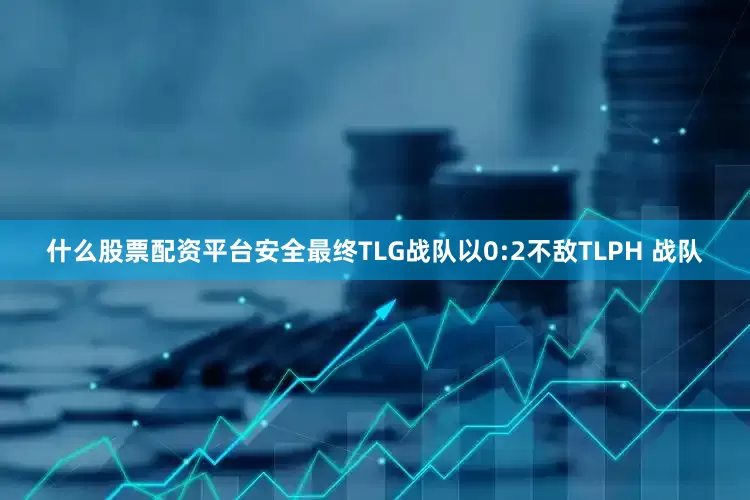 什么股票配资平台安全最终TLG战队以0:2不敌TLPH 战队