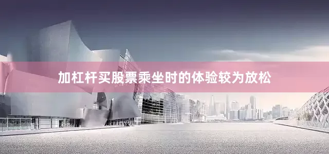 加杠杆买股票乘坐时的体验较为放松