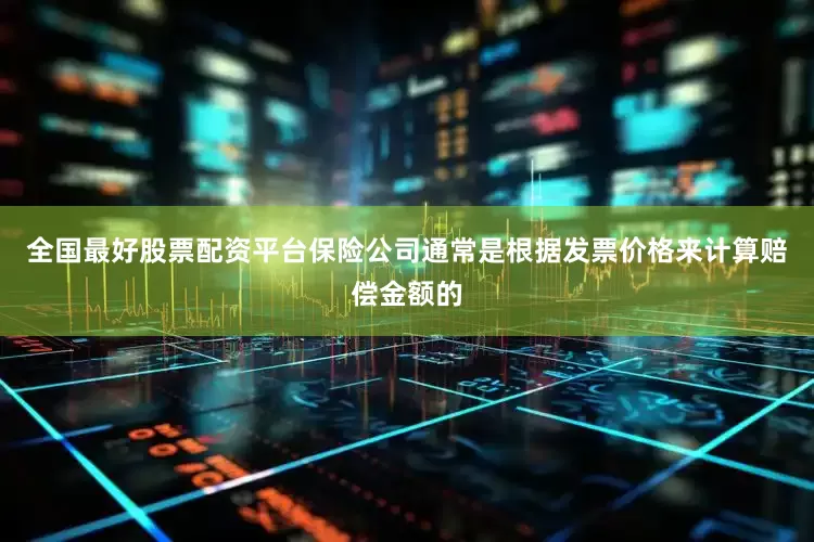 全国最好股票配资平台保险公司通常是根据发票价格来计算赔偿金额的