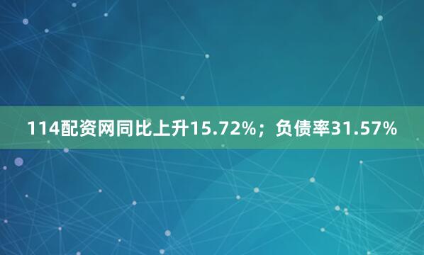 114配资网同比上升15.72%；负债率31.57%