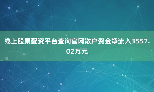 线上股票配资平台查询官网散户资金净流入3557.02万元