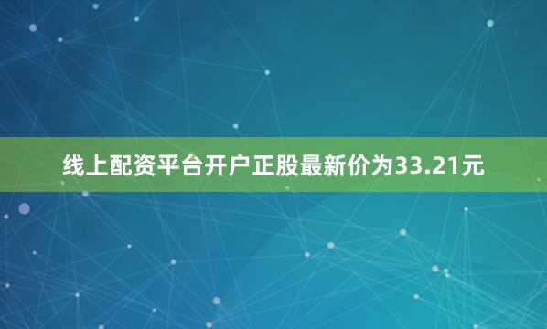 线上配资平台开户正股最新价为33.21元
