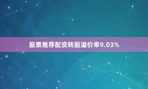 股票推荐配资转股溢价率9.03%