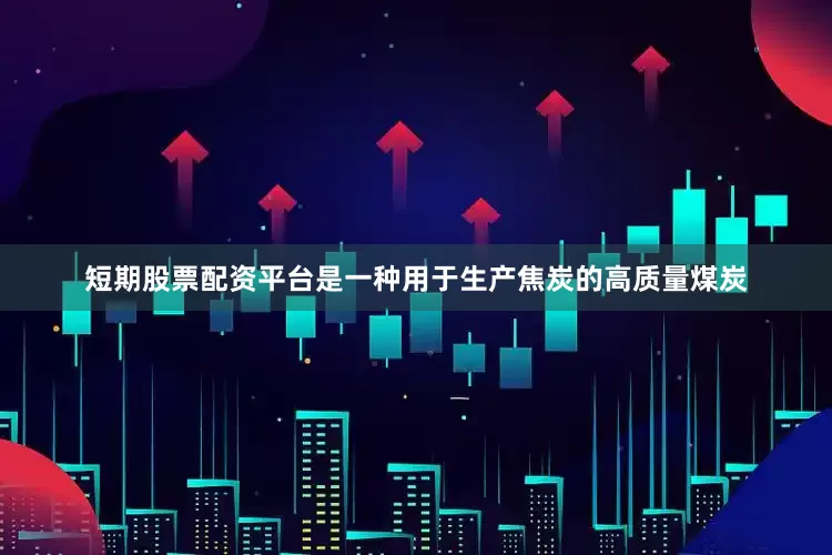 短期股票配资平台是一种用于生产焦炭的高质量煤炭