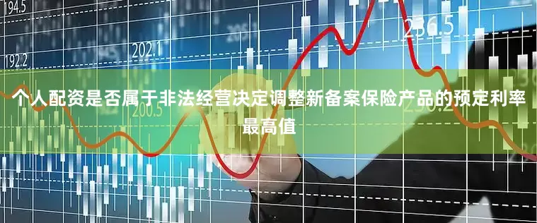 个人配资是否属于非法经营决定调整新备案保险产品的预定利率最高值