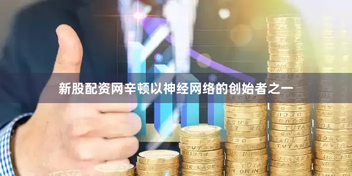 新股配资网辛顿以神经网络的创始者之一