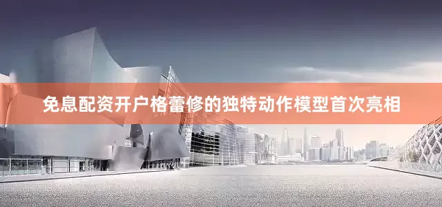 免息配资开户格蕾修的独特动作模型首次亮相