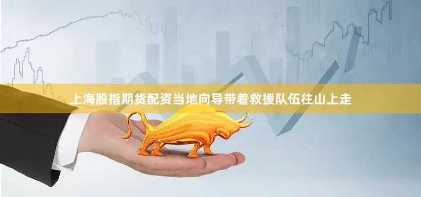 上海股指期货配资当地向导带着救援队伍往山上走