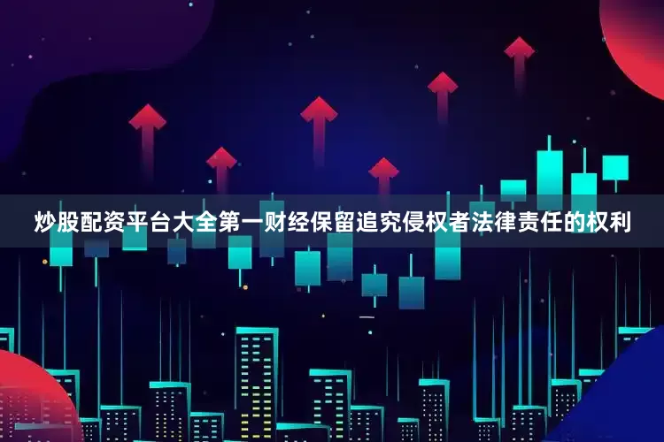 炒股配资平台大全第一财经保留追究侵权者法律责任的权利