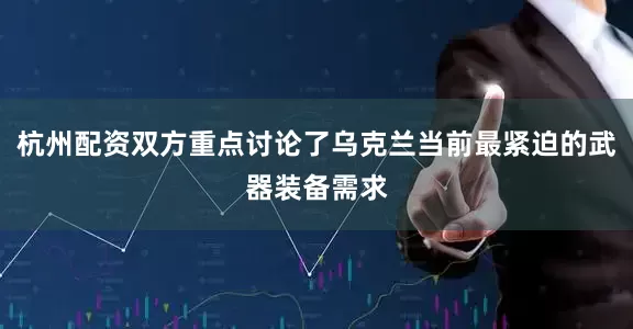 杭州配资双方重点讨论了乌克兰当前最紧迫的武器装备需求